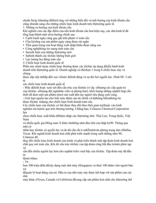 chuẩn bịcác khảnăng đểthích ứng với những biến đổi và ảnh hưởng của kinh tếtoàn cầu
cũng nhưsẵn sàng cho những chiến lược kinh doanh trên thịtrường quốc tế.
1. Những xu hướng của kinh tếtoàn cầu
Khi nghiên cứu các đặc điểm của nền kinh tếtoàn cầu hoá hiện nay, các nhà kinh tế đã
tổng hợp thành một sốxu hướng chính sau:
• Cạnh tranh ngày càng gay gắt trên phạm vi toàn cầu
• Chu kỳsống của sản phẩm ngày càng được rút ngắn
• Tầm quan trọng của hoạt động xuất nhập khẩu được nâng cao
• Công nghệthông tin mang tính toàn cầu
• Sựxuất hiện của những thịtrường mới
• Sựhình thành các tổchức không biên giới
• Lực lượng lao động toàn cầu
2. Chiến lược kinh doanh quốc tế
Phần này sẽmô tảcác chiến lược thường được các tổchức áp dụng đểtiến hành kinh
doanh trên thịtrường quốc tế. Doanh nghiệp có thểchọn 1 trong 6 chiến lược này và
chúng
được sắp xếp từthấp đến cao vềmức độlinh động và sự đòi hỏi nguồn lực. Hình III- 3 mô
tả
các chiến lược kinh doanh quốc tế
- Mức độlinh hoạt: xem xét đến cấu trúc của tổchức (ví dụ: sốlượng các cấp quản trị
của tổchức, sốlượng đội ngũnhân viên và phòng ban), khối lượng những sựphối hợp cần
thiết để đem một sản phẩm từnơi sản xuất đến tay người tiêu dùng cuối cùng.
- Giới hạn nguồn lực:cho biết mức độtài sản tài chính và hệthống hỗtrợthông tin
được tổchức sửdụng cho chiến lược kinh doanh toàn cầu.
Các chiến lược của tổchức có thể được thay đổi theo thời gian tuỳthuộc vào kinh
nghiệm mà họtrải qua trên thương trường. Chẳng hạn, Celanese Chemical Corporation
lựa
chọn chiến lược xuất khẩu đểthâm nhập các thịtrường như: Thái Lan, Trung Quốc, Việt
Nam
và nhiều quốc gia Đông nam Á khác từnhững năm đàu tiên của thập kỷ90. Thông qua
một cá
nhân hay tổchức có quyền lực và do đó cần rất ít sựhỗtrợtừvăn phòng trung tâm ởDallas,
Texas. Khi ngành kinh doanh hoá chất phát triển mạnh trong suốt những năm 90,
Celanese đã
thay đổi chiến lược kinh doanh của mình và phát triển thành một tập đoàn kinh doanh hoá
chất quy mô toàn cầu .Khi đó cấu trúc tổchức của tập đoàn cũng bắt đầu trởnên phức tạp
và
cần đến nhiều nguồn lực hơn cho sựphát triển vượt bậc của tổchức. Tập đoàn này đã đầu
tư
Quản trịhọc
- 74 -
hơn 300 triệu đôla đểxây dựng một nhà máy ởSingapore và thuê 100 nhân viên người bản
xứ
đểquản lý hoạt động của nó. Đầu ra của nhà máy này được kết hợp với sản phẩm của các
nhà
máy khác ởTexas, Canada và California đểcung cấp sản phẩm hoá chất cho thịtrường thế
 