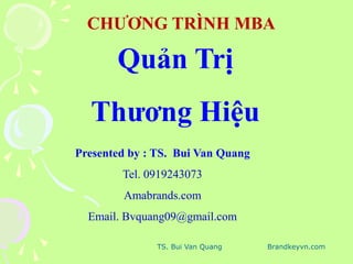 TS. Bui Van Quang Brandkeyvn.com
Quản Trị
Thƣơng Hiệu
Presented by : TS. Bui Van Quang
Tel. 0919243073
Amabrands.com
Email. Bvquang09@gmail.com
CHƢƠNG TRÌNH MBA
 
