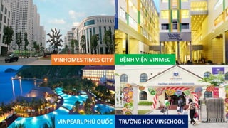 VINHOMES TIMES CITY
VINPEARL PHÚ QUỐC
BỆNH VIỆN VINMEC
TRƯỜNG HỌC VINSCHOOL
 