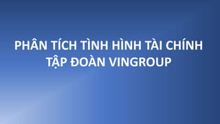 PHÂN TÍCH TÌNH HÌNH TÀI CHÍNH
TẬP ĐOÀN VINGROUP
 