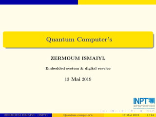 Quantum Computer’s
ZERMOUM ISMAIYL
Embedded system & digital service
13 Mai 2019
ZERMOUM ISMAIYL (INPT) Quantum computer’s 13 Mai 2019 1 / 24
 