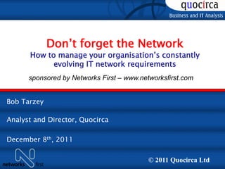 Don’t forget the Network
      How to manage your organisation’s constantly
            evolving IT network requirements
      sponsored by Networks First – www.networksfirst.com


Bob Tarzey
Clive Longbottom,

Analyst and Director, Quocirca
Service Director, Quocirca Ltd

December 8th, 2011

                                           © 2011 Quocirca Ltd
 