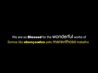 We are so  Blessed  for the  wonderful  works of Somos tão  abençoados  pelo  maravilhoso  trabalho  