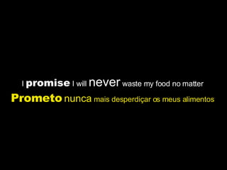 I  promise  I will  never  waste my food no matter  Prometo   nunca  mais desperdiçar os meus alimentos   