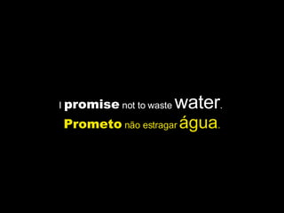 I  promise  not to waste  water .  Prometo  não estragar  água . 