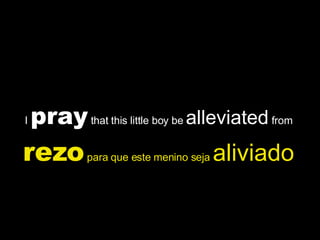 I  pray  that this little boy be  alleviated  from  rezo  para que este menino seja  aliviado   