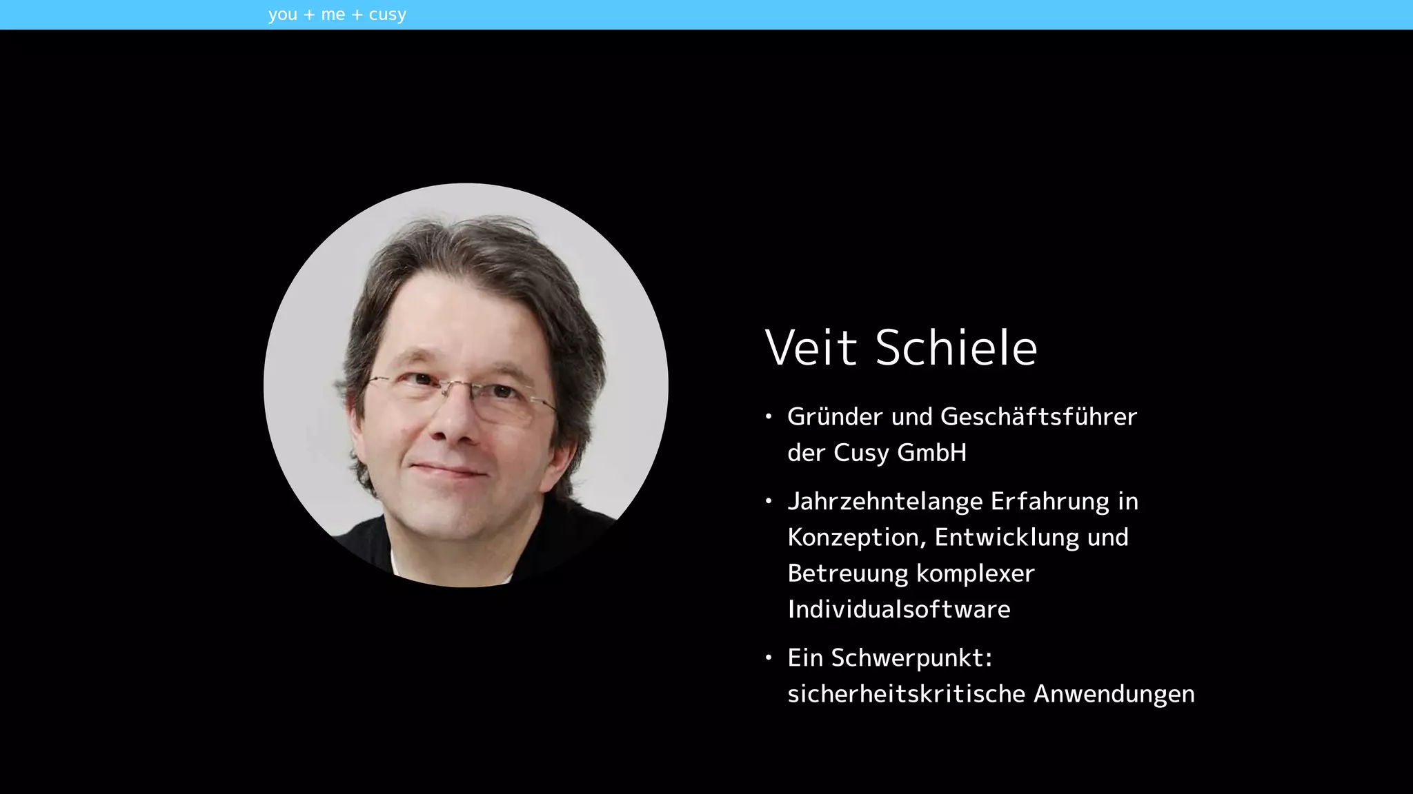 Veit Schiele
• Gründer und Geschäftsführer 
der Cusy GmbH
• Jahrzehntelange Erfahrung in
Konzeption, Entwicklung und
Betreuung komplexer
Individualsoftware
• Ein Schwerpunkt:
sicherheitskritische Anwendungen
you + me + cusy
 