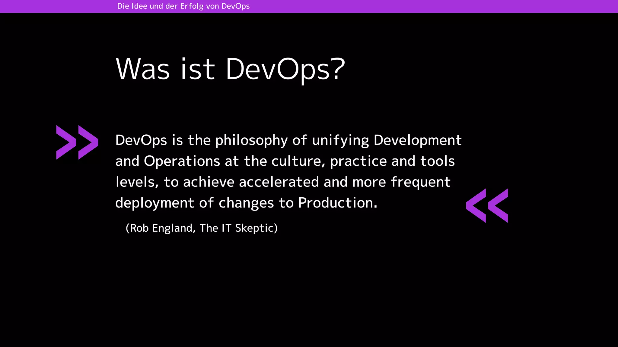 Die Idee und der Erfolg von DevOps
»
Was ist DevOps?
«
DevOps is the philosophy of unifying Development
and Operations at the culture, practice and tools
levels, to achieve accelerated and more frequent
deployment of changes to Production.
(Rob England, The IT Skeptic)
 