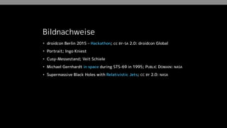 Bildnachweise
• droidcon Berlin 2015 – Hackathon; cc BY-SA 2.0: droidcon Global
• Portrait; Ingo Kniest
• Cusy-Messestand; Veit Schiele
• Michael Gernhardt in space during STS-69 in 1995; PUBLIC DOMAIN: NASA
• Supermassive Black Holes with Relativistic Jets; CC BY 2.0: NASA
 