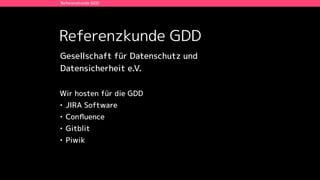 Referenzkunde GDD
Referenzkunde GDD
Wir hosten für die GDD
• JIRA Software
• Conﬂuence
• Gitblit
• Piwik
Gesellschaft für Datenschutz und  
Datensicherheit e.V.
 
