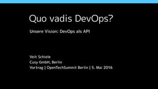 Quo vadis DevOps?
Unsere Vision: DevOps als API
Veit Schiele
Cusy GmbH, Berlin
Vortrag | OpenTechSummit Berlin | 5. Mai 2016
 