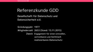 Referenzkunde GDD
Referenzkunde GDD
Gründungsjahr 1977
Mitgliederzahl 2653 (Stand: 13.11.2015)
Zweck Engagement für einen ...