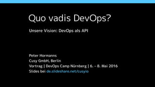 Quo vadis DevOps?
Unsere Vision: DevOps als API
Peter Hormanns
Cusy GmbH, Berlin
Vortrag | DevOps Camp Nürnberg | 6. – 8. Mai 2016
de.slideshare.net/cusyio/quo-vadisdevopsnuernberg
 