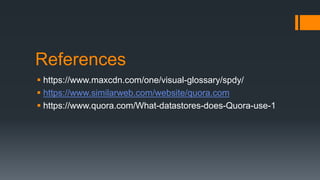 References
 https://www.maxcdn.com/one/visual-glossary/spdy/
 https://www.similarweb.com/website/quora.com
 https://www.quora.com/What-datastores-does-Quora-use-1
 