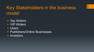 Key Stakeholders in the business
model
 Top Writers
 VIP Writers
 Users
 Publishers/Online Businesses
 Investors
 