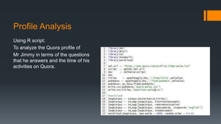 Profile Analysis
Using R script:
To analyze the Quora profile of
Mr Jimmy in terms of the questions
that he answers and the time of his
activities on Quora.
 