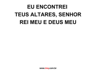 EU ENCONTREI  TEUS ALTARES, SENHOR REI MEU E DEUS MEU www. imq .com.br 
