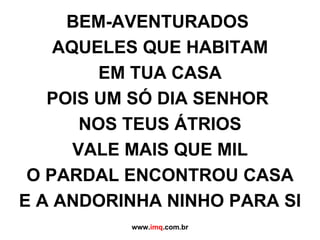 BEM-AVENTURADOS  AQUELES QUE HABITAM EM TUA CASA POIS UM SÓ DIA SENHOR  NOS TEUS ÁTRIOS VALE MAIS QUE MIL O PARDAL ENCONTROU CASA E A ANDORINHA NINHO PARA SI www. imq .com.br 