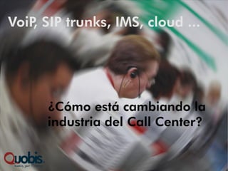 VoiP SIP trunks, IMS, cloud ...
    ,




      ¿Cómo está cambiando la
      industria del Call Center?
 