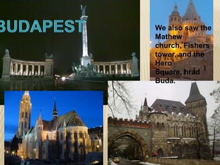 We also saw the
Mathew
church, Fishers
tower, and the
Hero
Square, hrad
Buda.
 