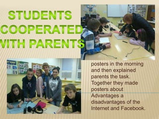 Students worked on their
posters in the morning
and then explained
parents the task.
Together they made
posters about
Advantages a
disadvantages of the
Internet and Facebook.
 
