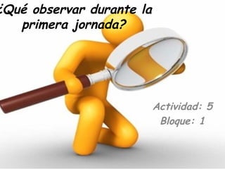 ¿Qué observar durante la
   primera jornada?




                           Actividad: 5
                            Bloque: 1
 