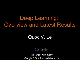 Quoc V. Le
Deep Learning:
Overview and Latest Results
joint work with many
Google & Stanford collaborators
 