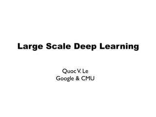 Large Scale Deep Learning
Quoc V. Le	

Google & CMU	


 