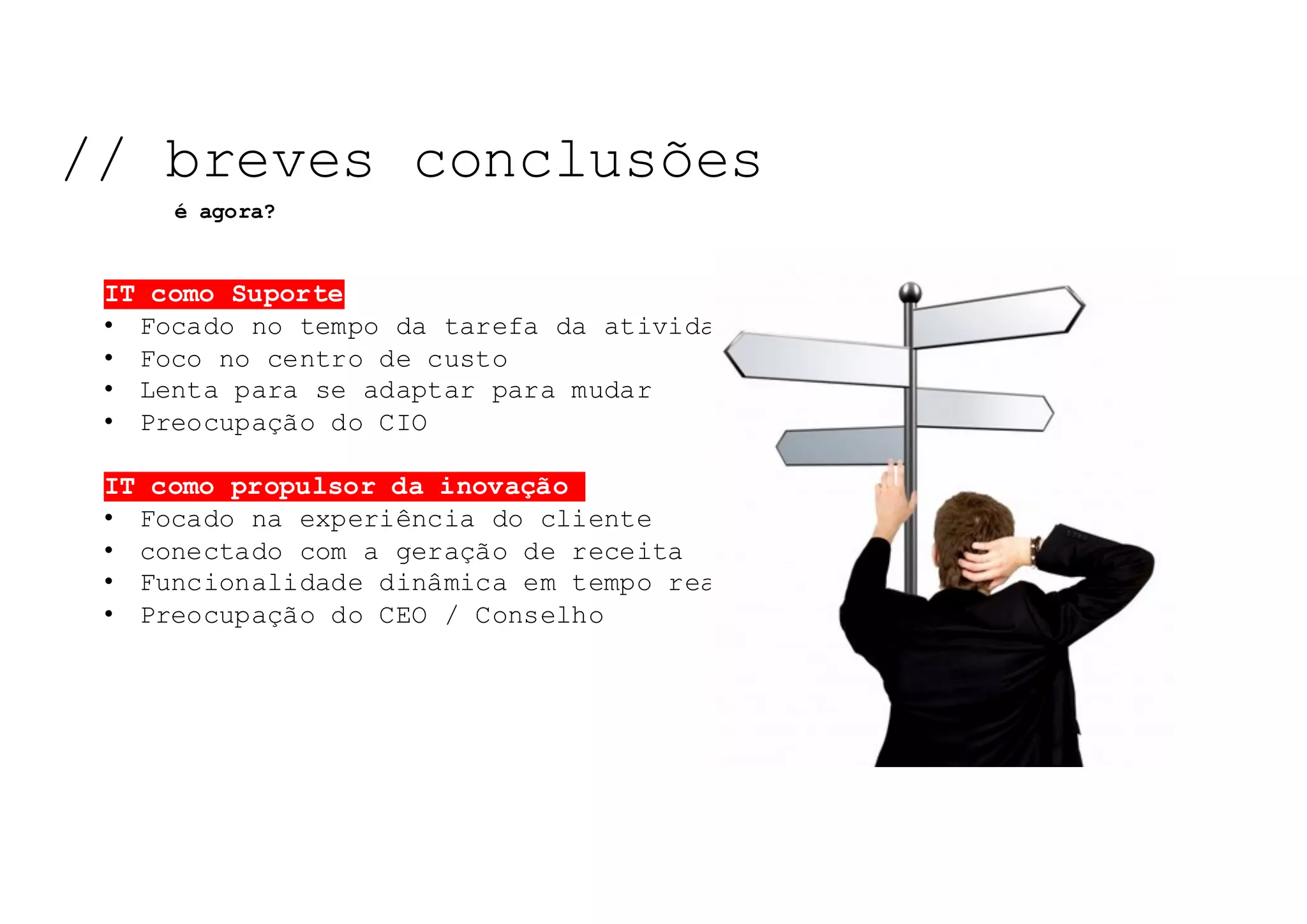NOSSO	TEMA	DE	HOJE:	
IT como Suporte
• Focado no tempo da tarefa da atividade
• Foco no centro de custo
• Lenta para se adaptar para mudar
• Preocupação do CIO
IT como propulsor da inovação
• Focado na experiência do cliente
• conectado com a geração de receita
• Funcionalidade dinâmica em tempo real
• Preocupação do CEO / Conselho
NOSSO	TEMA	DE	HOJE:	NOSSO	TEMA	DE	HOJE:	NOSSO	TEMA	DE	HOJE:	
// breves conclusões
é agora?
 
