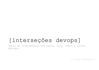 [interseções devops]
quais as intersecções com agile, itil, cobit e outros
métodos
<!-- fabio Reginaldo -->
 