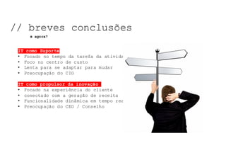 NOSSO	TEMA	DE	HOJE:	
IT como Suporte
• Focado no tempo da tarefa da atividade
• Foco no centro de custo
• Lenta para se adaptar para mudar
• Preocupação do CIO
IT como propulsor da inovação
• Focado na experiência do cliente
• conectado com a geração de receita
• Funcionalidade dinâmica em tempo real
• Preocupação do CEO / Conselho
NOSSO	TEMA	DE	HOJE:	NOSSO	TEMA	DE	HOJE:	NOSSO	TEMA	DE	HOJE:	
// breves conclusões
é agora?
 