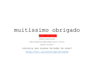 muitíssimo obrigado
bons estudos!
@fabioreginaldo
fabioreginaldo@quodeproject.com.br
Quode Project
concorra aos nossos brindes do even!
http://bit.ly/sorte-agiletrends
 