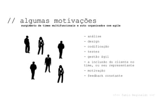 NOSSO	TEMA	DE	HOJE:	
// algumas motivações
<!-- fabio Reginaldo -->
surgimento de times multifuncionais e auto organizados com agile
- análise
- design
- codificação
- testes
- gestão ágil
- a inclusão do cliente no
time, ou seu representante
- motivação
- feedback constante
 