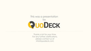 This was a presentation
by
Thanks a lot for your time.
For any further clarifications,
please contact us at
info@quodeck.com
 