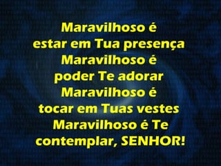 Maravilhoso é  estar em Tua presença  Maravilhoso é  poder Te adorar  Maravilhoso é  tocar em Tuas vestes  Maravilhoso é Te contemplar, SENHOR! 