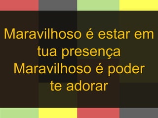 Maravilhoso é estar em 
tua presença 
Maravilhoso é poder 
te adorar 
 