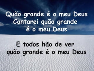 Quão grande é o meu Deus
Cantarei quão grande
é o meu Deus
E todos hão de ver
quão grande é o meu Deus
 