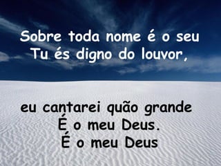 Sobre toda nome é o seu
Tu és digno do louvor,
eu cantarei quão grande
É o meu Deus.
É o meu Deus
 
