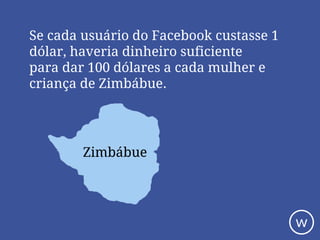 Se cada usuário do Facebook custasse 1
dólar, haveria dinheiro suficiente
para dar 100 dólares a cada mulher e
criança de Zimbábue.
Zimbábue
w
 