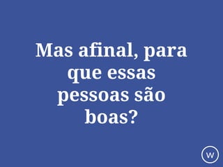 Mas afinal, para
que essas
pessoas são
boas?
w
 