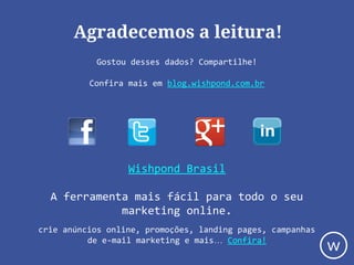 Agradecemos a leitura!
Wishpond Brasil
A ferramenta mais fácil para todo o seu
marketing online.
crie anúncios online, promoções, landing pages, campanhas
de e-mail marketing e mais… Confira!
Gostou desses dados? Compartilhe!
Confira mais em blog.wishpond.com.br
w
 