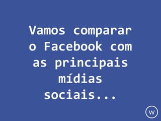 Vamos comparar
o Facebook com
as principais
mídias
sociais...
w
 