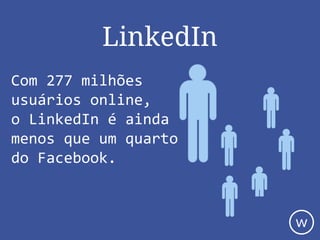 LinkedIn
Com 277 milhões
usuários online,
o LinkedIn é ainda
menos que um quarto
do Facebook.
w
 