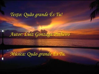 Texto: Quão grande És Tu! Autor: Luiz Gonzaga Pinheiro Música: Quão grande És Tu. 