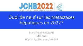 Quoi de neuf sur les métastases
hépatiques en 2022?
Marc-Antoine ALLARD
MD, PhD
Hôpital Paul Brousse, Villejuif
 