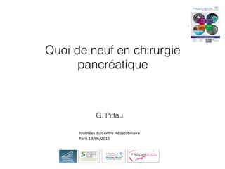 Quoi de neuf en chirurgie
pancréatique
G. Pittau
Journées du Centre Hépatobiliaire
Paris 13/06/2015
 