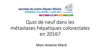Quoi de neuf dans les
métastases hépatiques colorectales
en 2016?
Marc-Antoine Allard
 