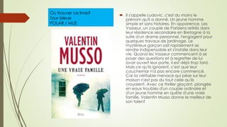 Où trouver ce livre?
Tour bleue
POLAR / MUS
 Il s'appelle Ludovic, c'est du moins le
prénom qu'il a donné. Un jeune homme
simple et sans histoires. En apparence. Les
Vasseur, un couple de Parisiens retirés dans
leur résidence secondaire en Bretagne à la
suite d'un drame personnel, l'engagent pour
quelques travaux de jardinage. Le
mystérieux garçon sait rapidement se
rendre indispensable et s'installe dans leur
vie. Quand les Vasseur commencent à se
poser des questions et à regretter de lui
avoir ouvert leur porte, il est déjà trop tard.
Mais ce qu'ils ignorent, c'est que leur
cauchemar n'a pas encore commencé.
Car la véritable menace qui pèse sur leur
maison n'est pas du tout celle qu'ils
croyaient. Avec ce thriller glaçant, plongée
en eaux troubles d'un couple ordinaire et
d'un jeune homme en quête d'une vraie
famille, Valentin Musso donne le meilleur de
son talent
 