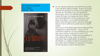 Où trouver ce livre?
Tour bleue
POLAR / TRE
 Un an après le décès accidentel de Lydia,
l'une de leurs filles jumelles, Angus et Sarah
Moorcroft quittent Londres pour oublier le
drame. Ils s'installent sur une petite île
écossaise, qu'ils ont héritée de la grand-
mère d'Angus, au large de Skye. Mais
l'emménagement ne se passe pas aussi
bien que prévu. Le comportement de
Kirstie, leur fille survivante, devient étrange :
elle se met à affirmer qu'elle est en réalité
Lydia.
Alors qu'un brouillard glacial enveloppe l'île,
l'angoisse va grandissant... Que s'est-il
vraiment passé en ce jour fatidique où l'une
des deux soeurs a trouvé la mort ? S K
Tremayne signe un thriller psychologique à
vous glacer le sang, avec le thème
fascinant de la gémellité, et prend le temps
d'installer un cadre hostile et troublant à la
fois. Alors que l'intrigue se resserre, la nature
se fait de plus en plus menaçante...
 