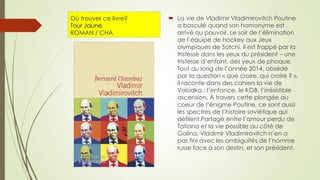 Où trouver ce livre?
Tour Jaune
ROMAN / CHA
 La vie de Vladimir Vladimirovitch Poutine
a basculé quand son homonyme est
arrivé au pouvoir. Le soir de l’élimination
de l’équipe de hockey aux Jeux
olympiques de Sotchi, il est frappé par la
tristesse dans les yeux du président – une
tristesse d’enfant, des yeux de phoque.
Tout au long de l’année 2014, obsédé
par la question « que croire, qui croire ? »,
il raconte dans des cahiers la vie de
Volodka : l’enfance, le KGB, l’irrésistible
ascension. À travers cette plongée au
coeur de l’énigme Poutine, ce sont aussi
les spectres de l’histoire soviétique qui
défilent.Partagé entre l’amour perdu de
Tatiana et la vie possible au côté de
Galina, Vladimir Vladimirovitch n’en a
pas fini avec les ambiguïtés de l’homme
russe face à son destin, et son président.
 